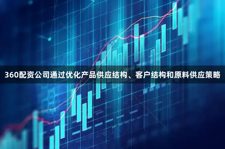 360配资公司通过优化产品供应结构、客户结构和原料供应策略