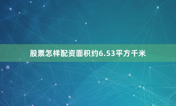 股票怎样配资面积约6.53平方千米
