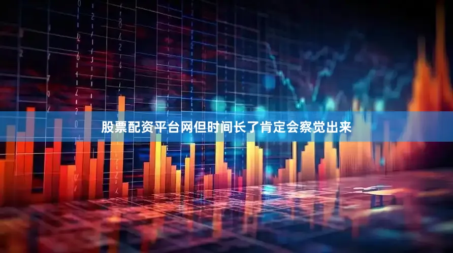 股票配资平台网但时间长了肯定会察觉出来