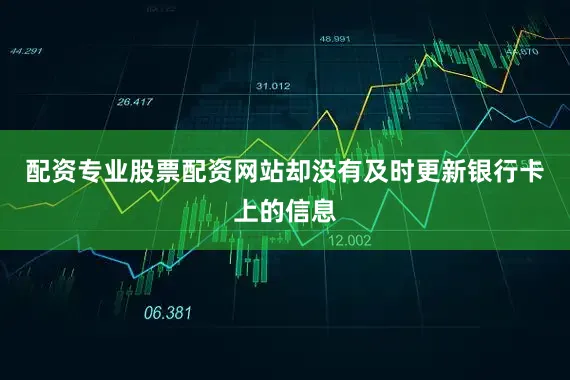 配资专业股票配资网站却没有及时更新银行卡上的信息