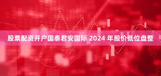 股票配资开户国泰君安国际 2024 年股价低位盘整