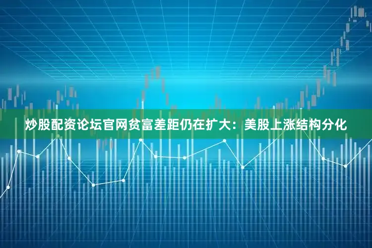 炒股配资论坛官网贫富差距仍在扩大：美股上涨结构分化