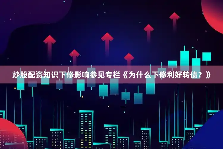 炒股配资知识下修影响参见专栏《为什么下修利好转债？》