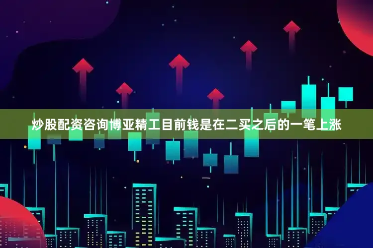 炒股配资咨询博亚精工目前钱是在二买之后的一笔上涨