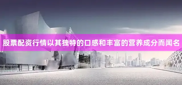股票配资行情以其独特的口感和丰富的营养成分而闻名