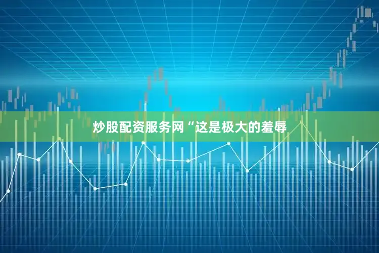 炒股配资服务网　　“这是极大的羞辱