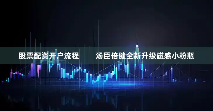 股票配资开户流程        汤臣倍健全新升级磁感小粉瓶
