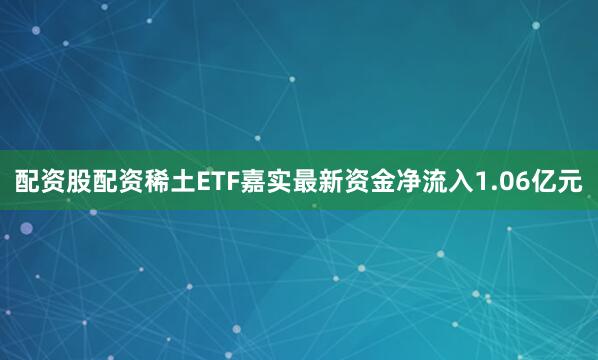 配资股配资稀土ETF嘉实最新资金净流入1.06亿元