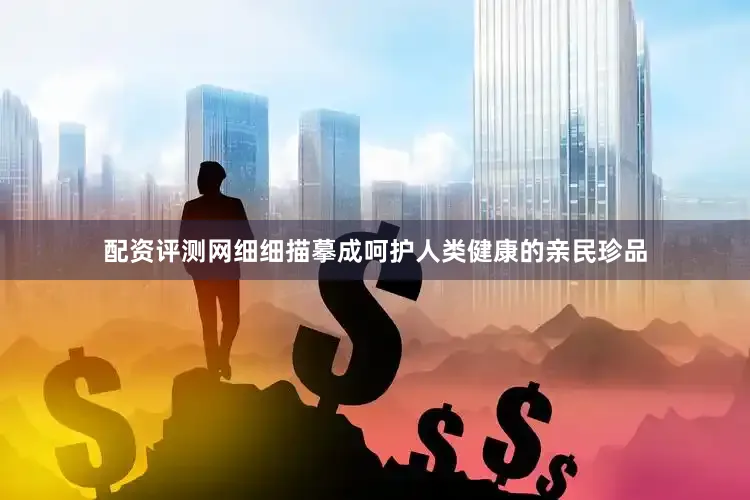 配资评测网细细描摹成呵护人类健康的亲民珍品