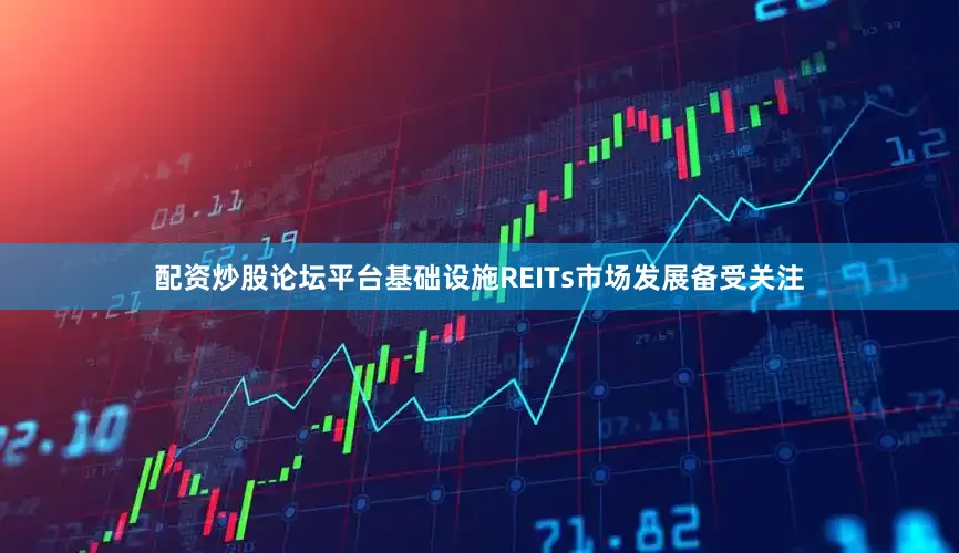 配资炒股论坛平台基础设施REITs市场发展备受关注