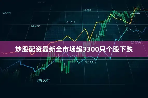 炒股配资最新全市场超3300只个股下跌