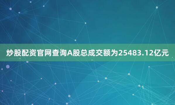 炒股配资官网查询A股总成交额为25483.12亿元