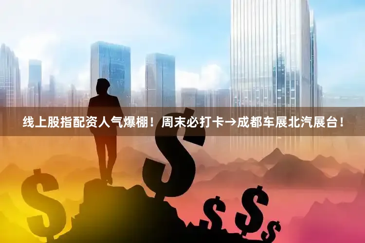 线上股指配资人气爆棚！周末必打卡→成都车展北汽展台！