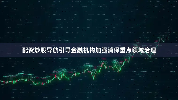 配资炒股导航引导金融机构加强消保重点领域治理
