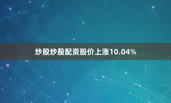 炒股炒股配资股价上涨10.04%