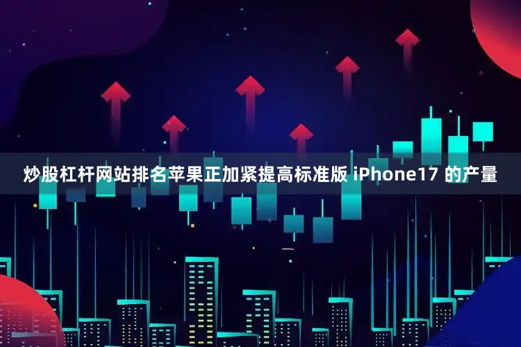 炒股杠杆网站排名苹果正加紧提高标准版 iPhone17 的产量