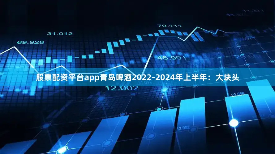 股票配资平台app青岛啤酒2022-2024年上半年：大块头