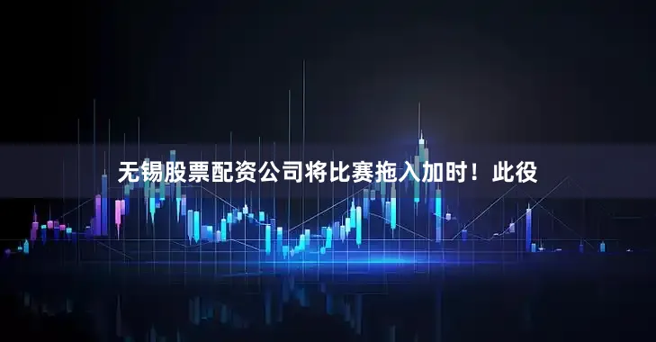 无锡股票配资公司将比赛拖入加时！此役