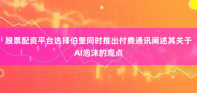 股票配资平台选择伯里同时推出付费通讯阐述其关于AI泡沫的观点