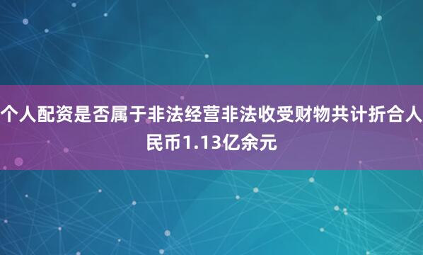 个人配资是否属于非法经营非法收受财物共计折合人民币1.13亿余元