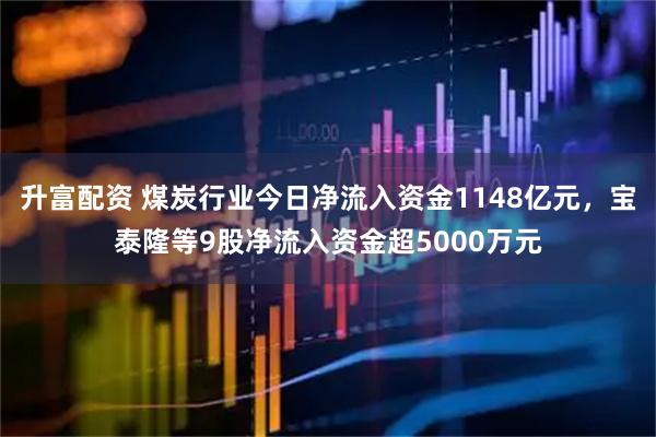 升富配资 煤炭行业今日净流入资金1148亿元，宝泰隆等9股净流入资金超5000万元
