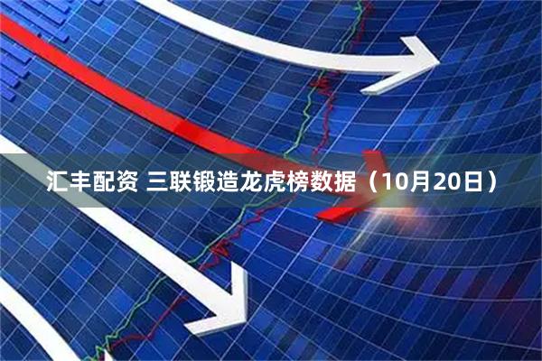 汇丰配资 三联锻造龙虎榜数据（10月20日）