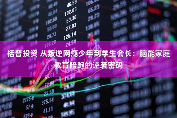括普投资 从叛逆网瘾少年到学生会长：脑能家庭教育陪跑的逆袭密码