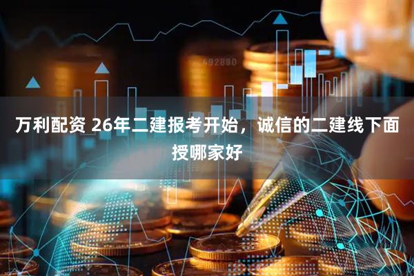 万利配资 26年二建报考开始，诚信的二建线下面授哪家好