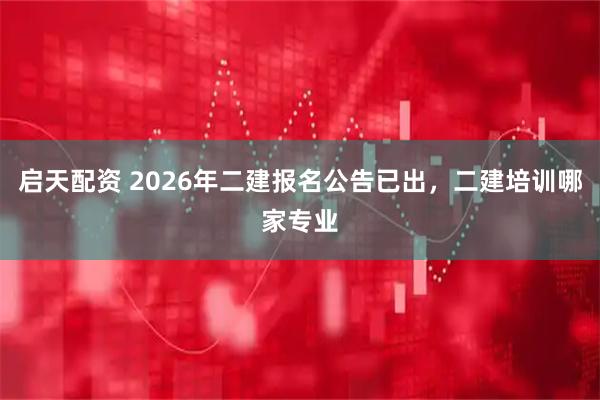 启天配资 2026年二建报名公告已出，二建培训哪家专业