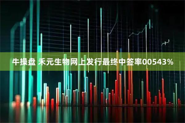 牛操盘 禾元生物网上发行最终中签率00543%
