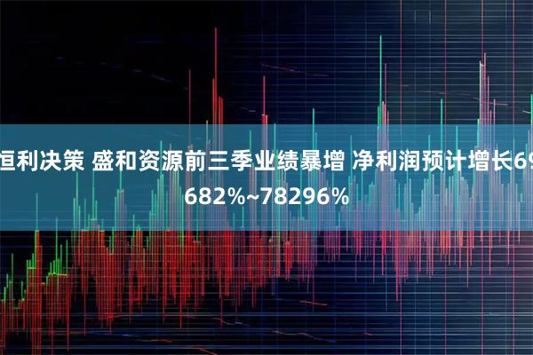恒利决策 盛和资源前三季业绩暴增 净利润预计增长69682%~78296%