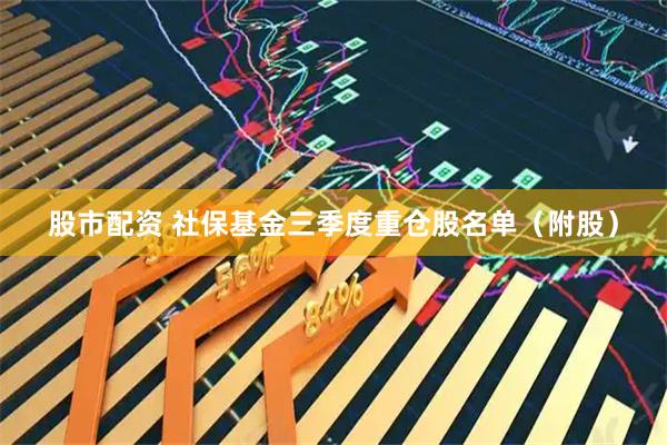 股市配资 社保基金三季度重仓股名单（附股）