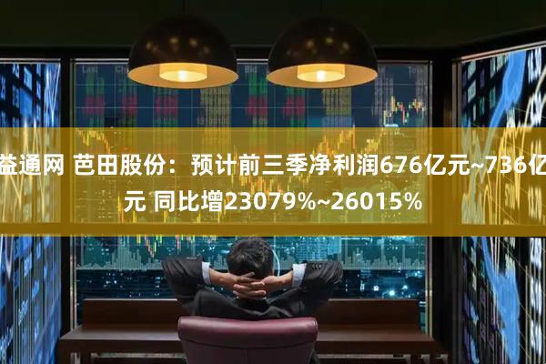 益通网 芭田股份：预计前三季净利润676亿元~736亿元 同比增23079%~26015%