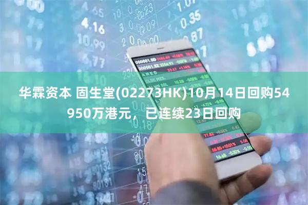 华霖资本 固生堂(02273HK)10月14日回购54950万港元，已连续23日回购