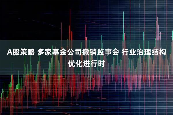 A股策略 多家基金公司撤销监事会 行业治理结构优化进行时