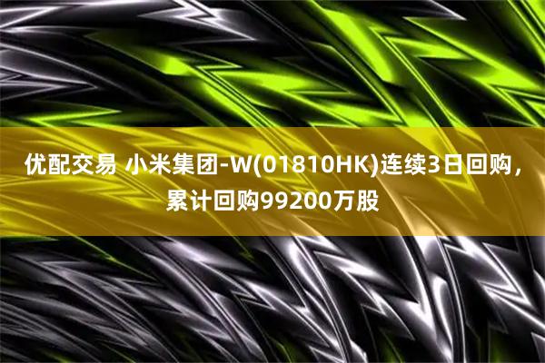 优配交易 小米集团-W(01810HK)连续3日回购，累计回购99200万股