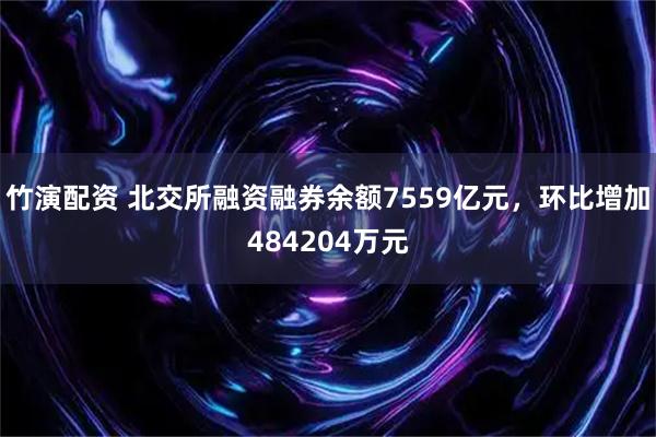 竹演配资 北交所融资融券余额7559亿元，环比增加484204万元