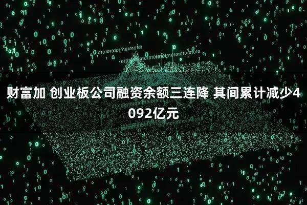 财富加 创业板公司融资余额三连降 其间累计减少4092亿元