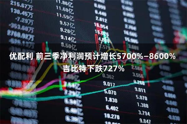 优配利 前三季净利润预计增长5700%—8600% 吉比特下跌727%