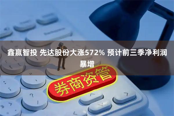 鑫赢智投 先达股份大涨572% 预计前三季净利润暴增