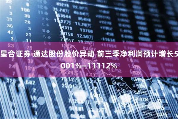 星合证券 通达股份股价异动 前三季净利润预计增长5001%—11112%