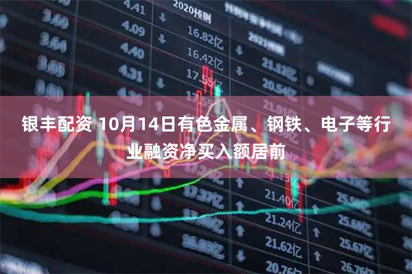 银丰配资 10月14日有色金属、钢铁、电子等行业融资净买入额居前