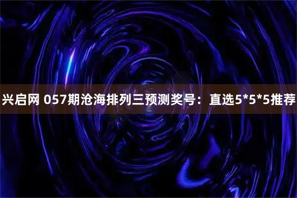兴启网 057期沧海排列三预测奖号：直选5*5*5推荐