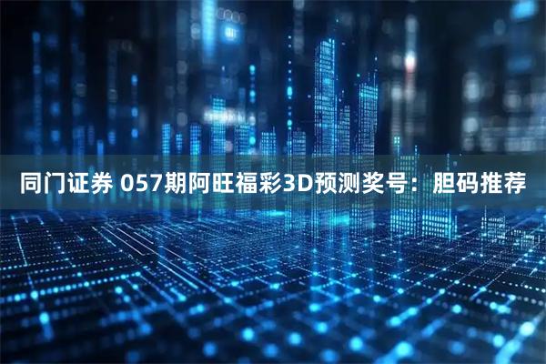同门证券 057期阿旺福彩3D预测奖号：胆码推荐
