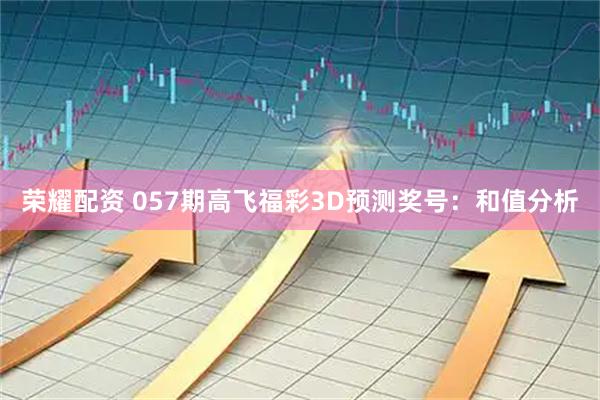 荣耀配资 057期高飞福彩3D预测奖号：和值分析