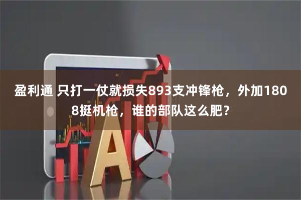 盈利通 只打一仗就损失893支冲锋枪，外加1808挺机枪，谁的部队这么肥？