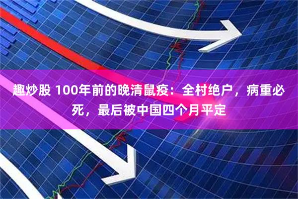 趣炒股 100年前的晚清鼠疫：全村绝户，病重必死，最后被中国四个月平定