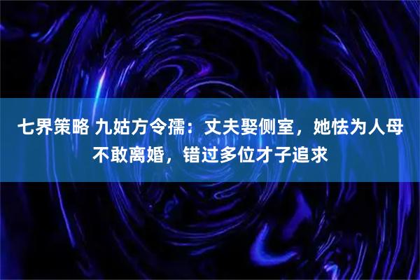 七界策略 九姑方令孺：丈夫娶侧室，她怯为人母不敢离婚，错过多位才子追求