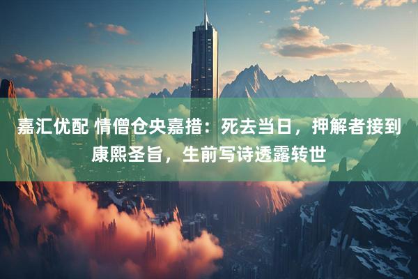嘉汇优配 情僧仓央嘉措：死去当日，押解者接到康熙圣旨，生前写诗透露转世