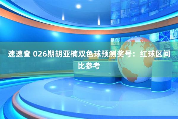 速速查 026期胡亚楠双色球预测奖号：红球区间比参考